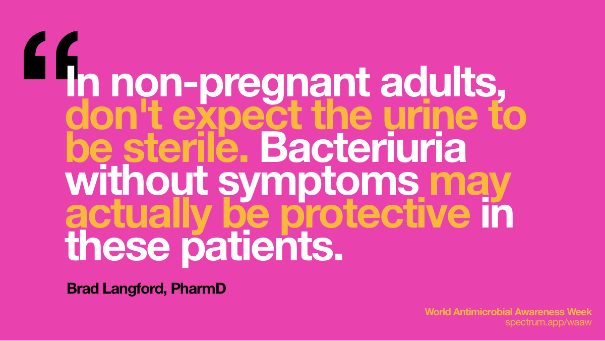 In non-pregnant
  adults, don't expect the urine to be sterile. Bacteriuria without symptoms may
  actually be protective in these patients.